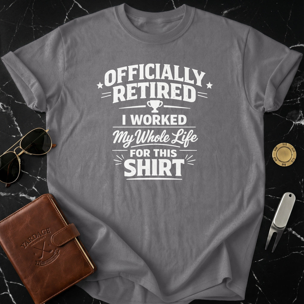 Officially Retired I Worked My Whole Life For This Shirt