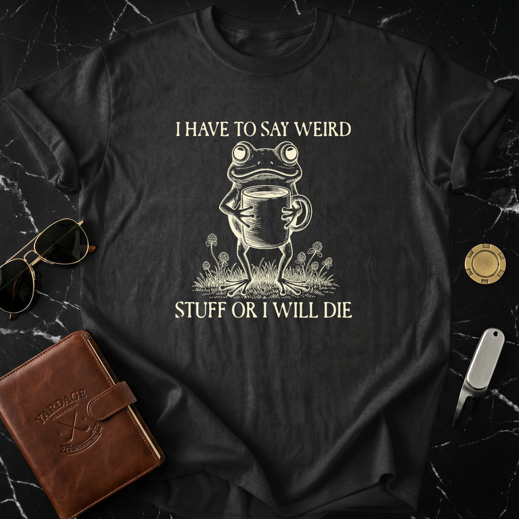 I Have To Say Weird Stuff Or I Will Die Funny Shirt