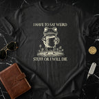 I Have To Say Weird Stuff Or I Will Die Funny Shirt