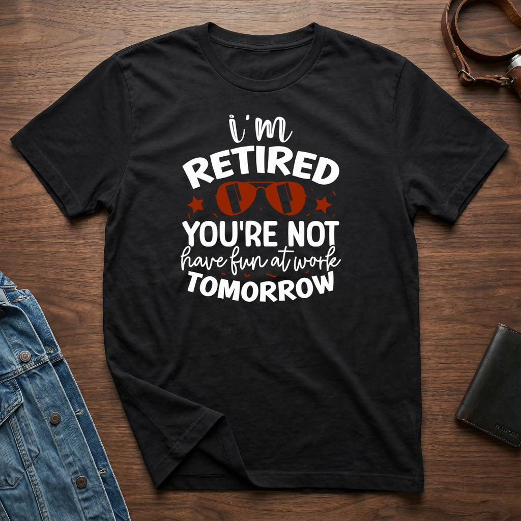 I'm Retired You're Not Have Fun At Work Tomorrow Shirt