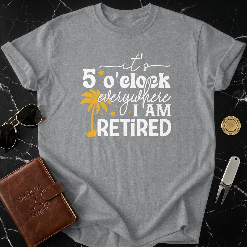 It's 5 O'Clock Everywhere I Am Retired T-Shirt