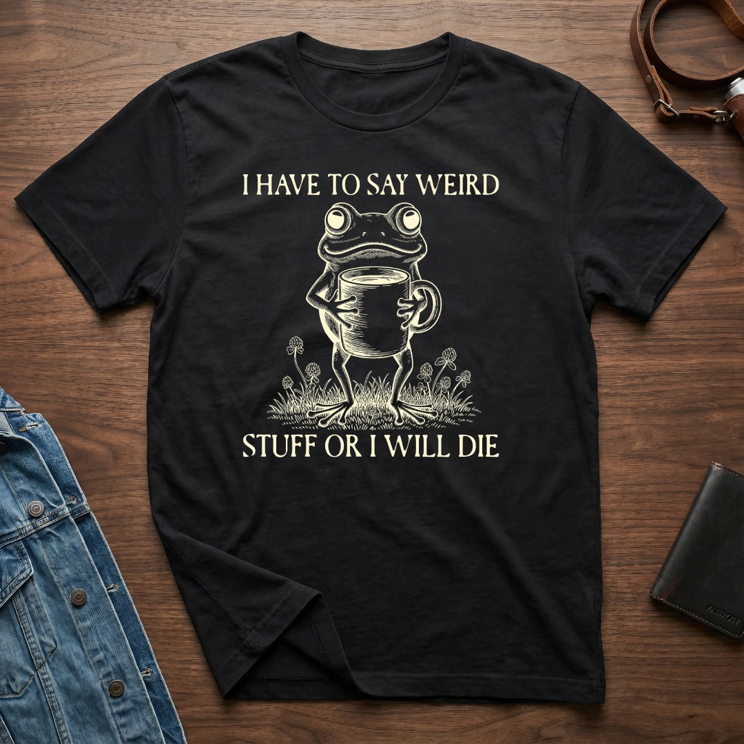 I Have To Say Weird Stuff Or I Will Die T-Shirt