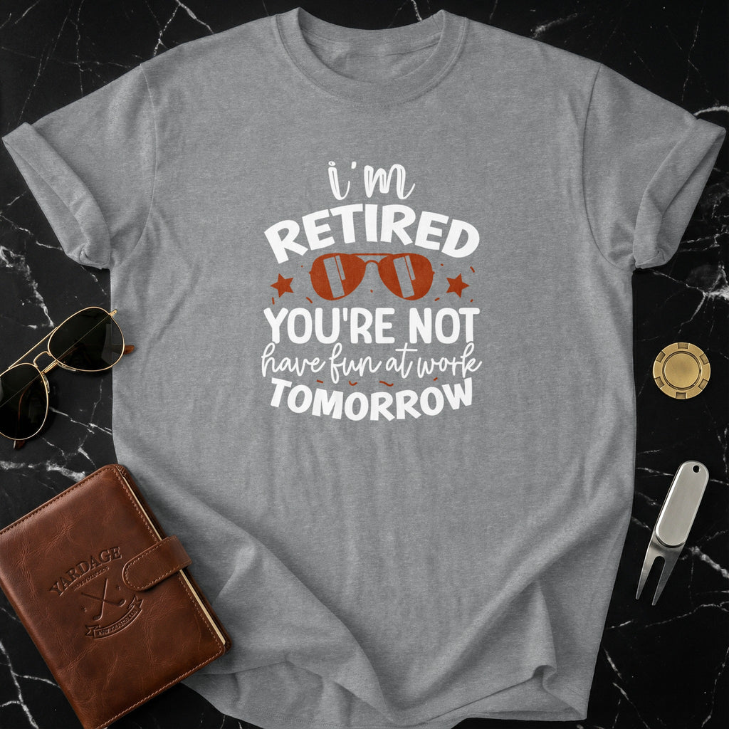 I'm Retired You're Not Have Fun At Work Tomorrow Shirt