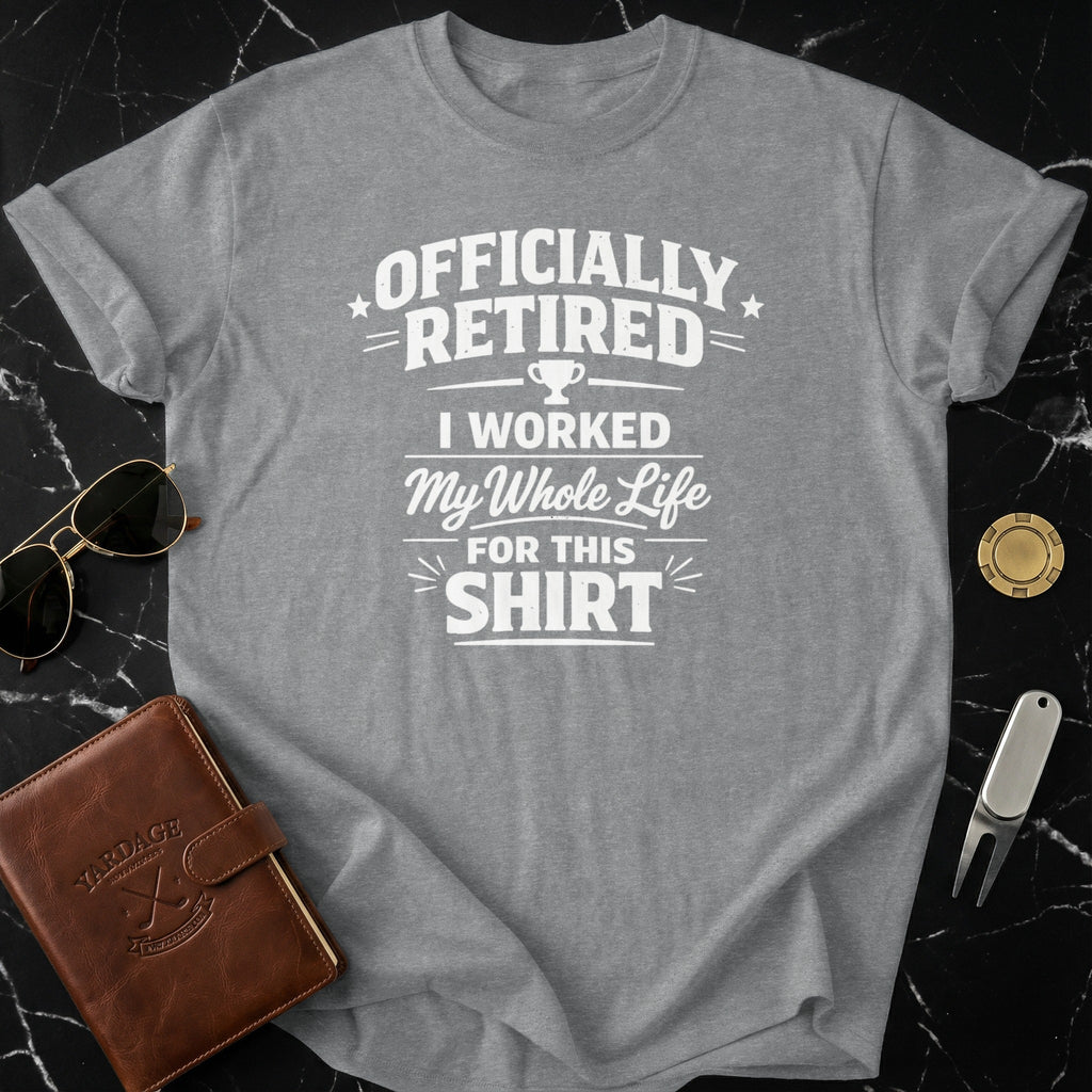 Officially Retired I Worked My Whole Life For This Shirt