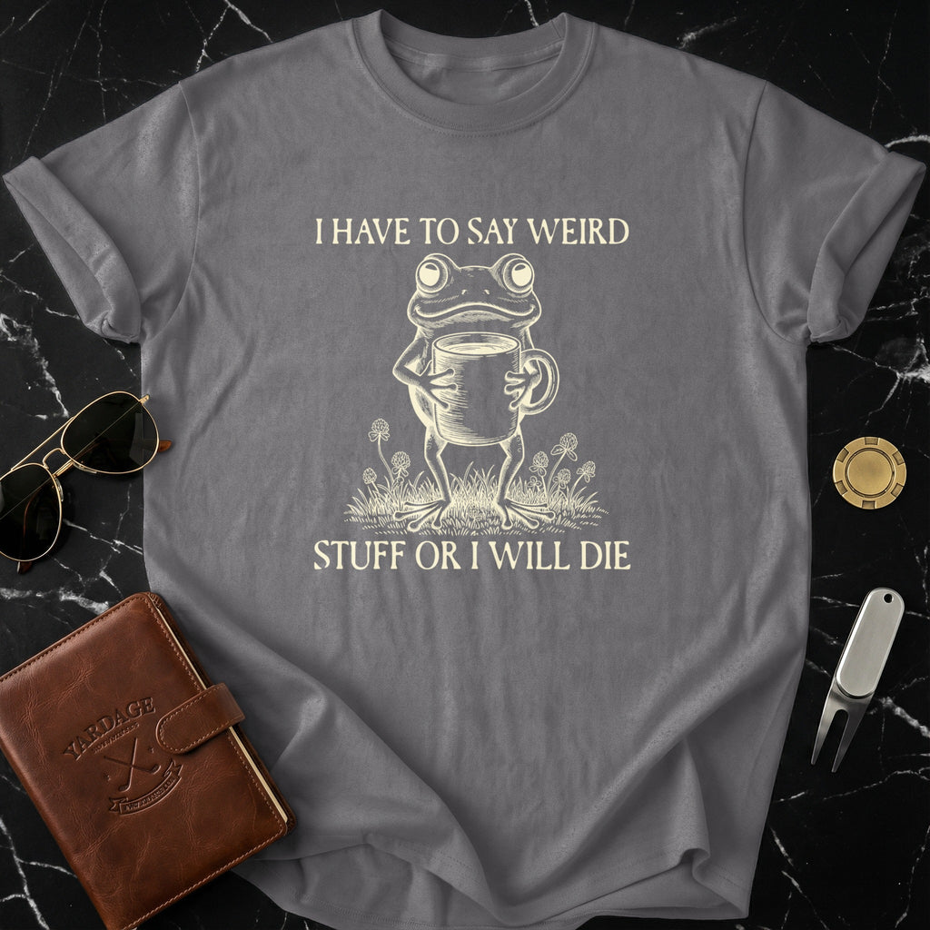I Have To Say Weird Stuff Or I Will Die T-shirt