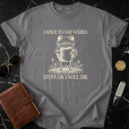 I Have To Say Weird Stuff Or I Will Die T-shirt