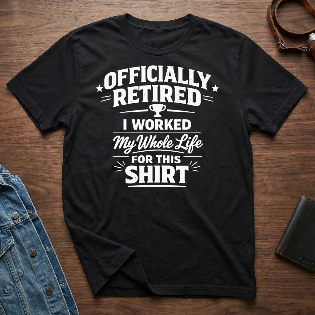 Officially Retired I Worked My Whole Life For This Shirt