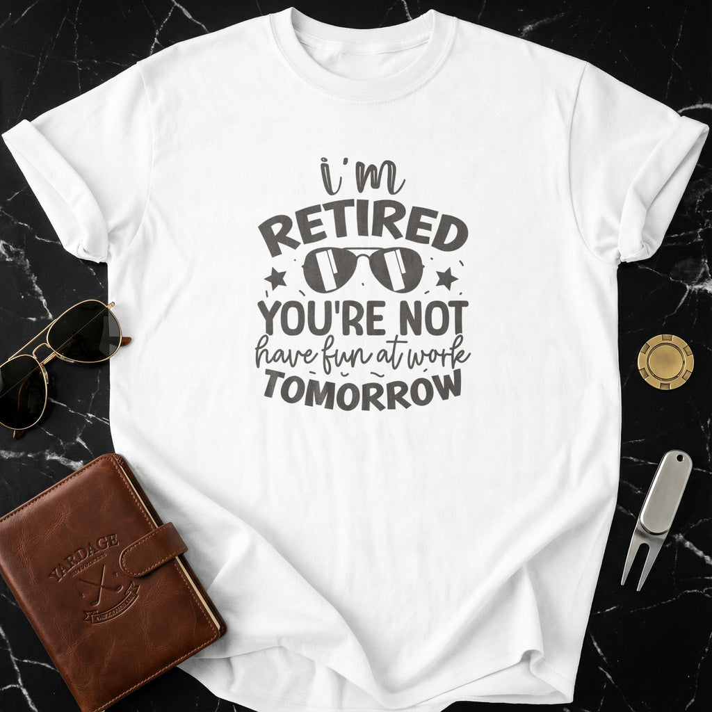 I'm Retired You're Not Have Fun At Work Tomorrow Shirt