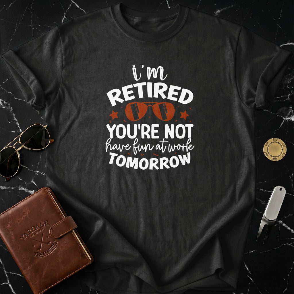 I'm Retired You're Not Have Fun At Work Tomorrow T-shirt