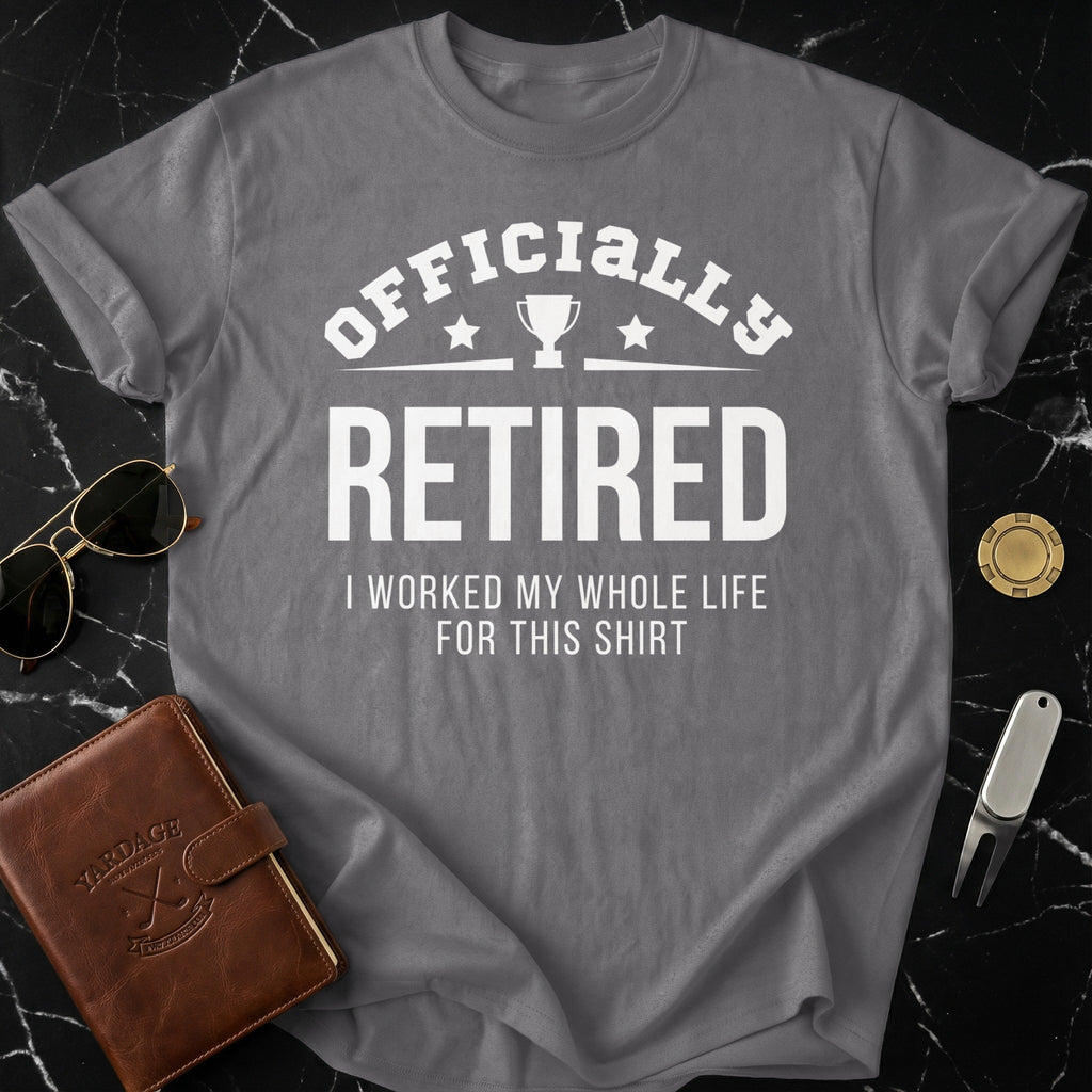 Officially Retired I Worked My Whole Life For This Shirt
