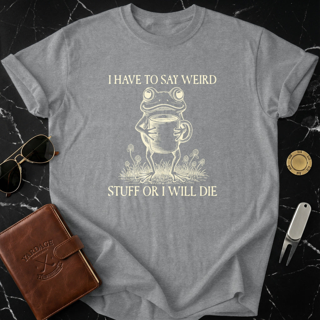 I Have To Say Weird Stuff Or I Will Die T-shirt